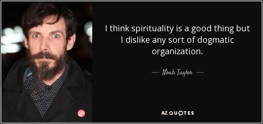 I think spirituality is a good thing but I dislike any sort of dogmatic organization. - Noah Taylor