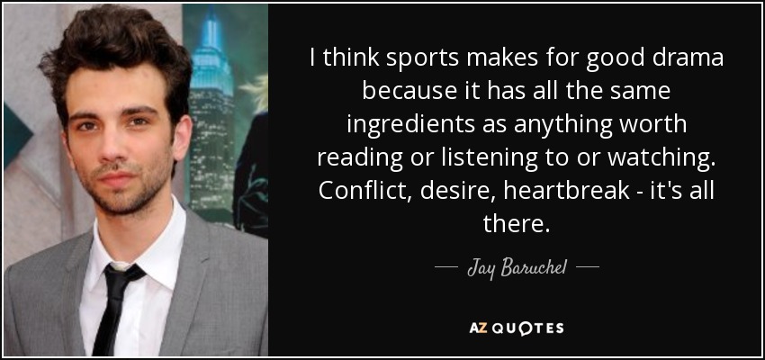 I think sports makes for good drama because it has all the same ingredients as anything worth reading or listening to or watching. Conflict, desire, heartbreak - it's all there. - Jay Baruchel