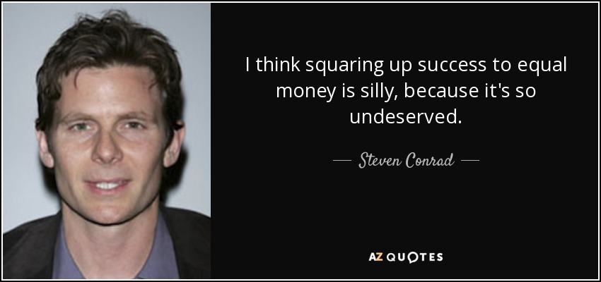 I think squaring up success to equal money is silly, because it's so undeserved. - Steven Conrad