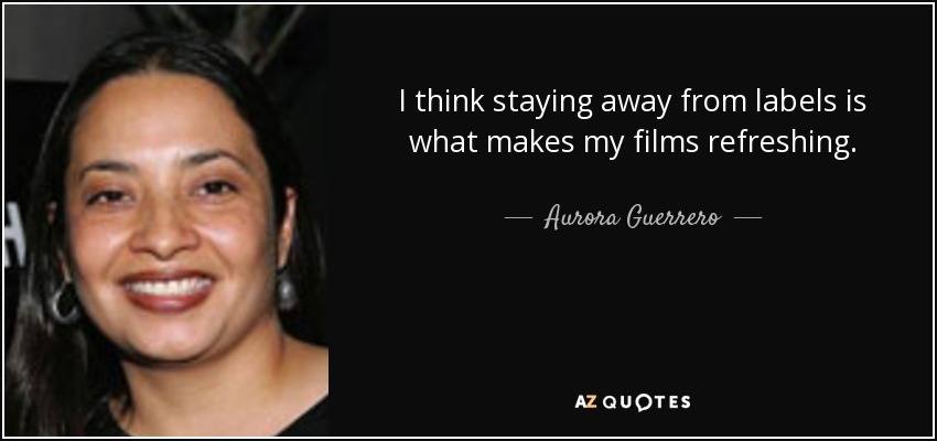 I think staying away from labels is what makes my films refreshing. - Aurora Guerrero