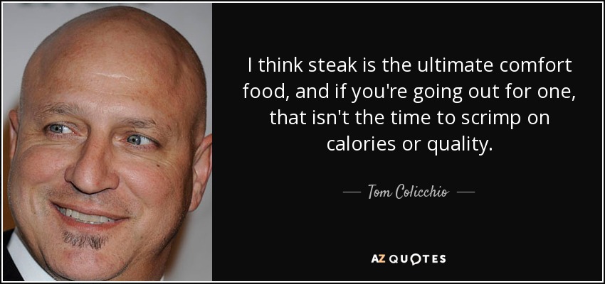 I think steak is the ultimate comfort food, and if you're going out for one, that isn't the time to scrimp on calories or quality. - Tom Colicchio