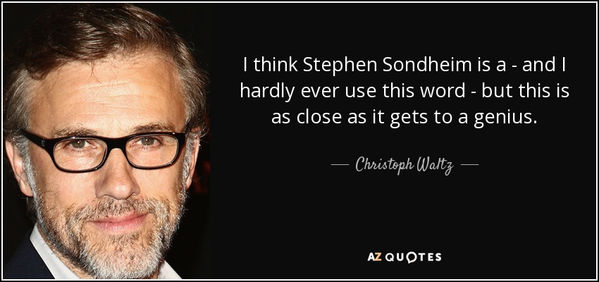 I think Stephen Sondheim is a - and I hardly ever use this word - but this is as close as it gets to a genius. - Christoph Waltz
