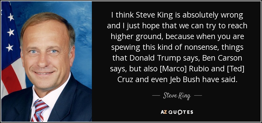 I think Steve King is absolutely wrong and I just hope that we can try to reach higher ground, because when you are spewing this kind of nonsense, things that Donald Trump says, Ben Carson says, but also [Marco] Rubio and [Ted] Cruz and even Jeb Bush have said. - Steve King