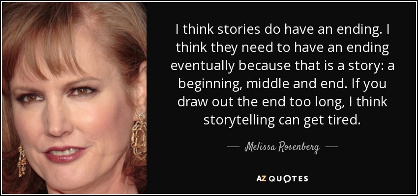 I think stories do have an ending. I think they need to have an ending eventually because that is a story: a beginning, middle and end. If you draw out the end too long, I think storytelling can get tired. - Melissa Rosenberg