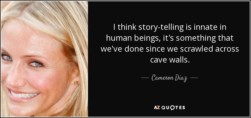 I think story-telling is innate in human beings, it's something that we've done since we scrawled across cave walls. - Cameron Diaz