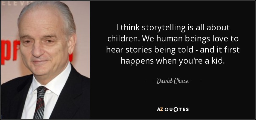 I think storytelling is all about children. We human beings love to hear stories being told - and it first happens when you're a kid. - David Chase