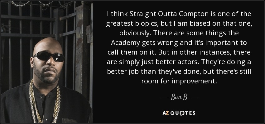 I think Straight Outta Compton is one of the greatest biopics, but I am biased on that one, obviously. There are some things the Academy gets wrong and it's important to call them on it. But in other instances, there are simply just better actors. They're doing a better job than they've done, but there's still room for improvement. - Bun B