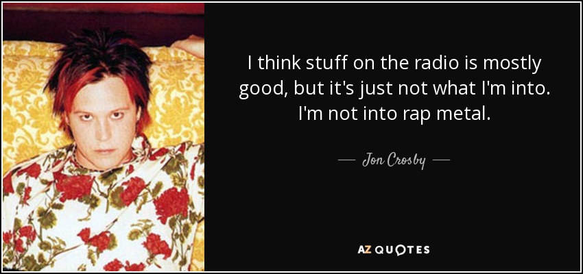 I think stuff on the radio is mostly good, but it's just not what I'm into. I'm not into rap metal. - Jon Crosby
