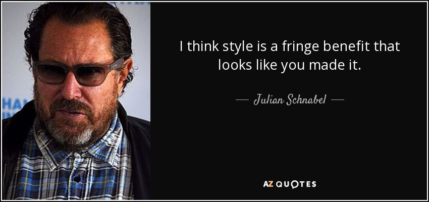 I think style is a fringe benefit that looks like you made it. - Julian Schnabel