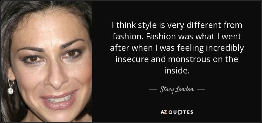 I think style is very different from fashion. Fashion was what I went after when I was feeling incredibly insecure and monstrous on the inside. - Stacy London