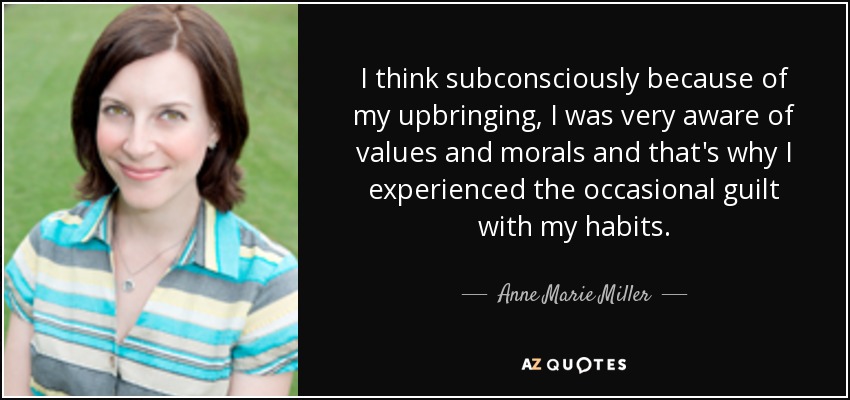 I think subconsciously because of my upbringing, I was very aware of values and morals and that's why I experienced the occasional guilt with my habits. - Anne Marie Miller