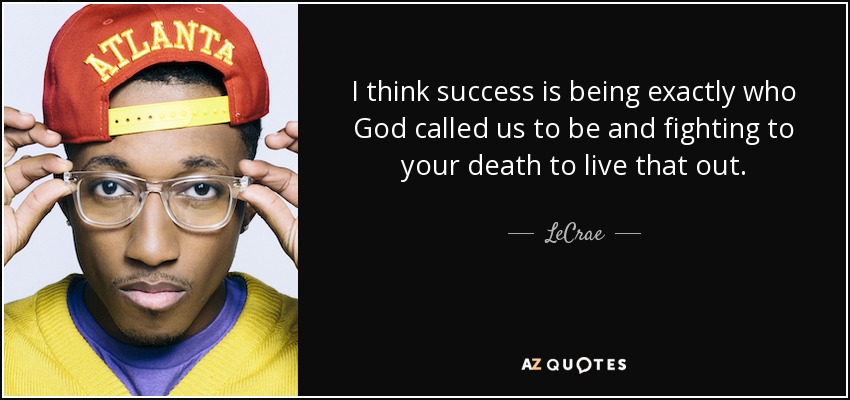 I think success is being exactly who God called us to be and fighting to your death to live that out. - LeCrae