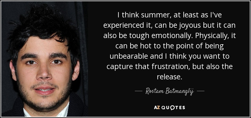 I think summer, at least as I've experienced it, can be joyous but it can also be tough emotionally. Physically, it can be hot to the point of being unbearable and I think you want to capture that frustration, but also the release. - Rostam Batmanglij