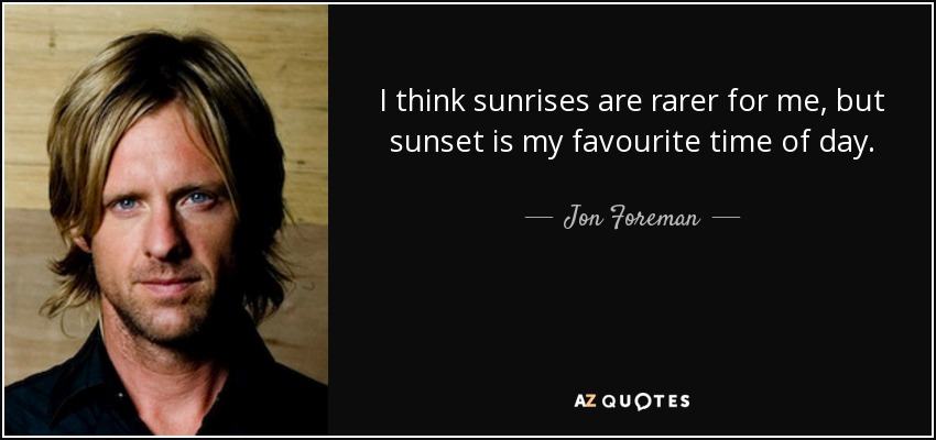 I think sunrises are rarer for me, but sunset is my favourite time of day. - Jon Foreman