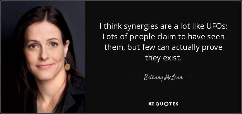 I think synergies are a lot like UFOs: Lots of people claim to have seen them, but few can actually prove they exist. - Bethany McLean