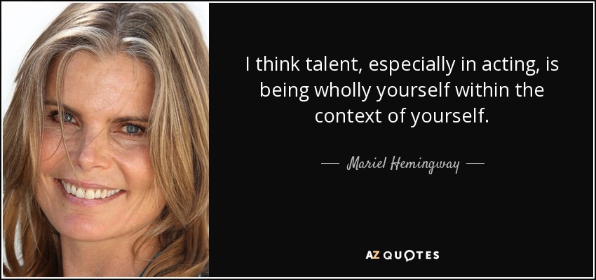 I think talent, especially in acting, is being wholly yourself within the context of yourself. - Mariel Hemingway