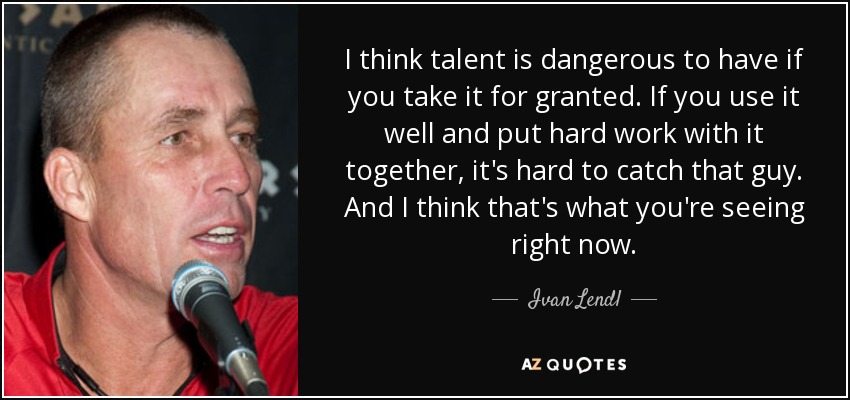 I think talent is dangerous to have if you take it for granted. If you use it well and put hard work with it together, it's hard to catch that guy. And I think that's what you're seeing right now. - Ivan Lendl
