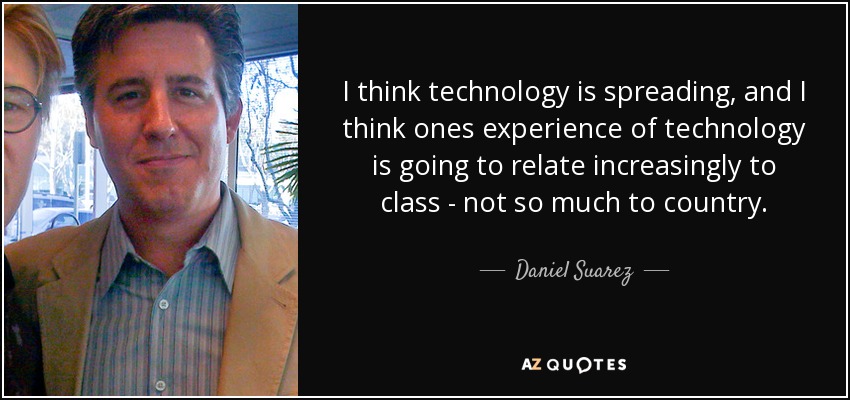 I think technology is spreading, and I think ones experience of technology is going to relate increasingly to class - not so much to country. - Daniel Suarez