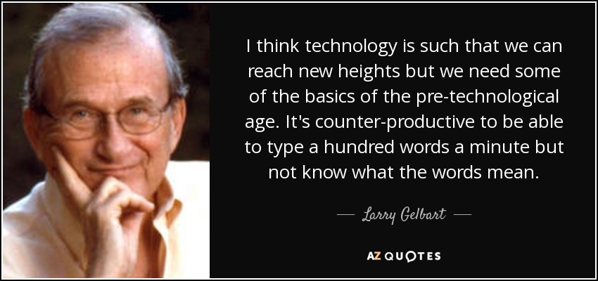 I think technology is such that we can reach new heights but we need some of the basics of the pre-technological age. It's counter-productive to be able to type a hundred words a minute but not know what the words mean. - Larry Gelbart