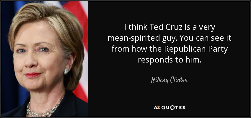 I think Ted Cruz is a very mean-spirited guy. You can see it from how the Republican Party responds to him. - Hillary Clinton