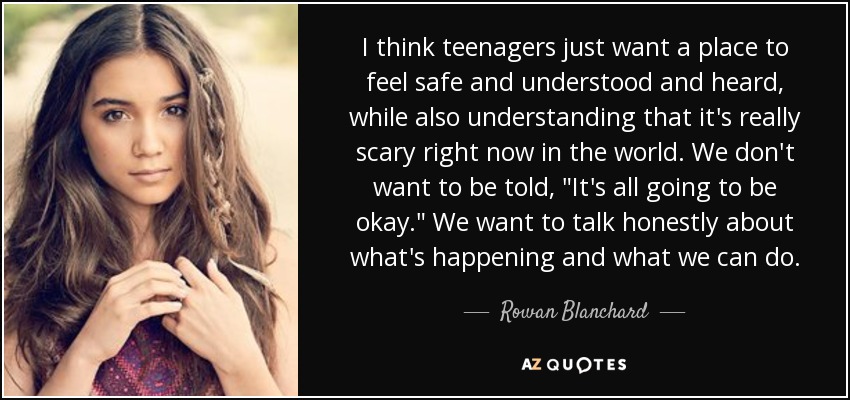 I think teenagers just want a place to feel safe and understood and heard, while also understanding that it's really scary right now in the world. We don't want to be told, 