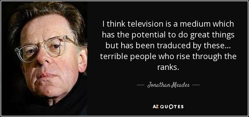 I think television is a medium which has the potential to do great things but has been traduced by these... terrible people who rise through the ranks. - Jonathan Meades