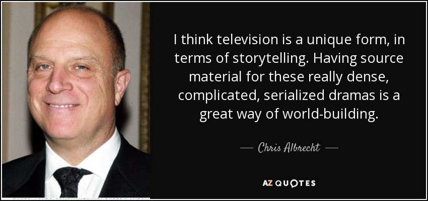 I think television is a unique form, in terms of storytelling. Having source material for these really dense, complicated, serialized dramas is a great way of world-building. - Chris Albrecht