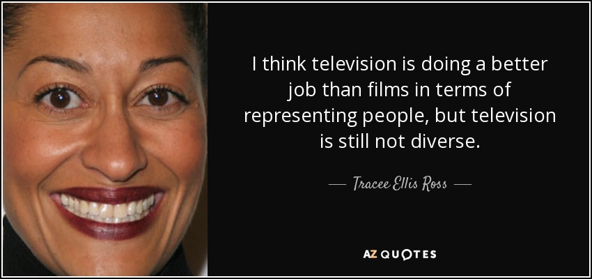 I think television is doing a better job than films in terms of representing people, but television is still not diverse. - Tracee Ellis Ross