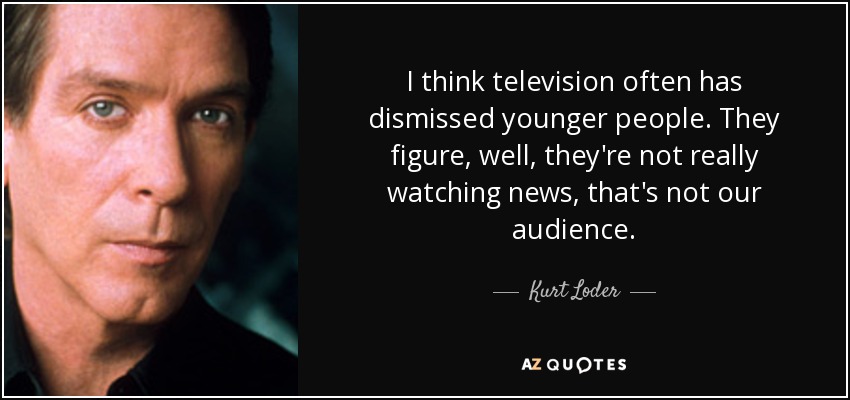 I think television often has dismissed younger people. They figure, well, they're not really watching news, that's not our audience. - Kurt Loder