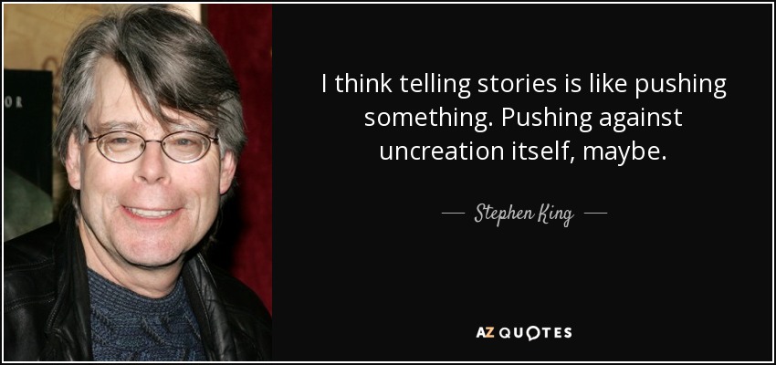 I think telling stories is like pushing something. Pushing against uncreation itself, maybe. - Stephen King
