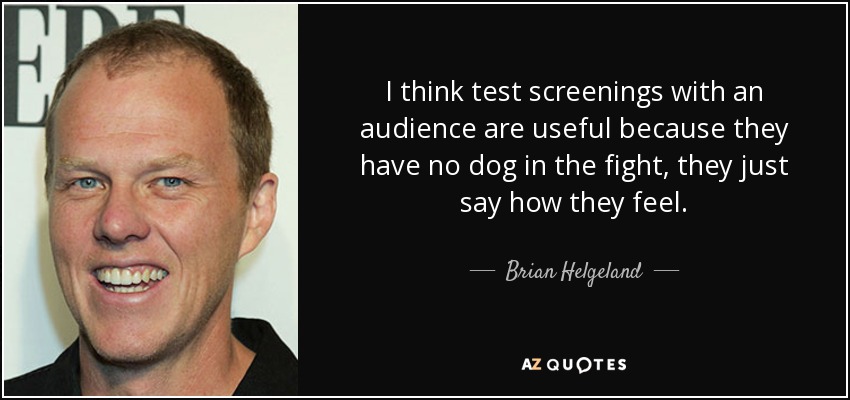 I think test screenings with an audience are useful because they have no dog in the fight, they just say how they feel. - Brian Helgeland