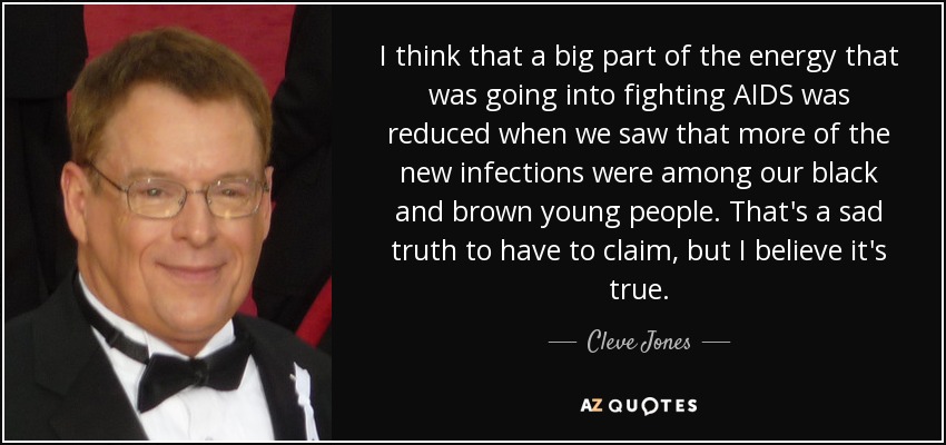 I think that a big part of the energy that was going into fighting AIDS was reduced when we saw that more of the new infections were among our black and brown young people. That's a sad truth to have to claim, but I believe it's true. - Cleve Jones