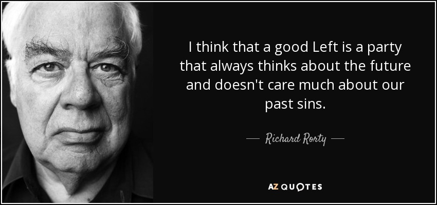 I think that a good Left is a party that always thinks about the future and doesn't care much about our past sins. - Richard Rorty