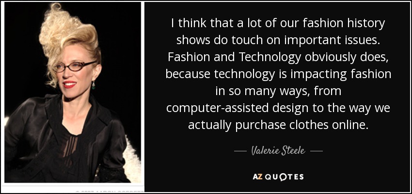 I think that a lot of our fashion history shows do touch on important issues. Fashion and Technology obviously does, because technology is impacting fashion in so many ways, from computer-assisted design to the way we actually purchase clothes online. - Valerie Steele