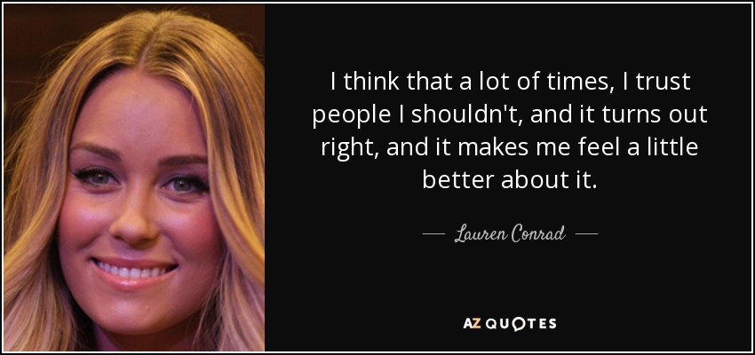 I think that a lot of times, I trust people I shouldn't, and it turns out right, and it makes me feel a little better about it. - Lauren Conrad
