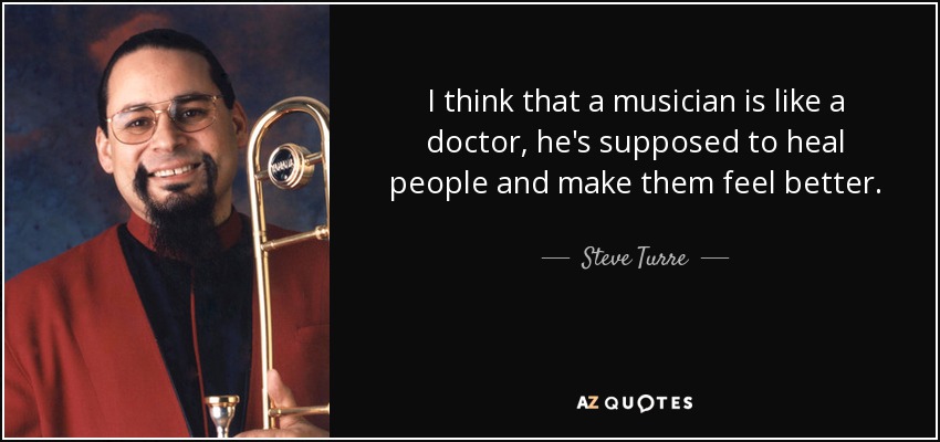 I think that a musician is like a doctor, he's supposed to heal people and make them feel better. - Steve Turre