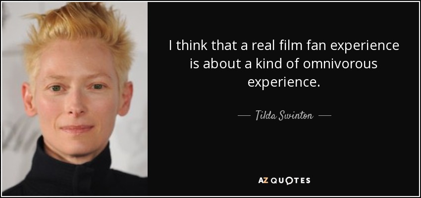 I think that a real film fan experience is about a kind of omnivorous experience. - Tilda Swinton