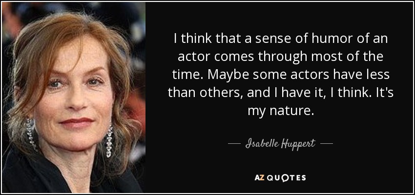 I think that a sense of humor of an actor comes through most of the time. Maybe some actors have less than others, and I have it, I think. It's my nature. - Isabelle Huppert