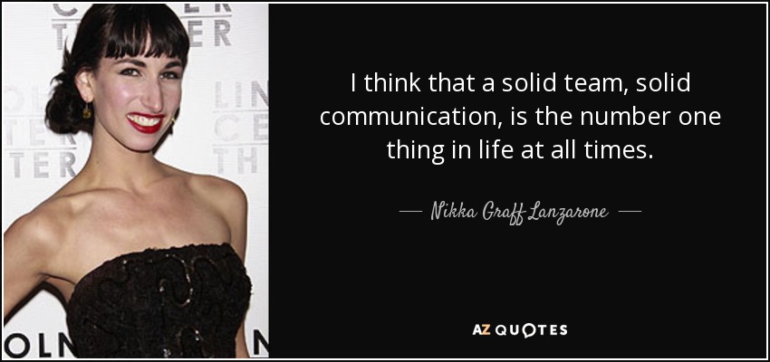 I think that a solid team, solid communication, is the number one thing in life at all times. - Nikka Graff Lanzarone