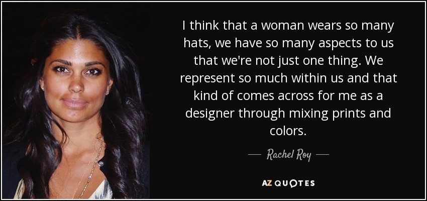 I think that a woman wears so many hats, we have so many aspects to us that we're not just one thing. We represent so much within us and that kind of comes across for me as a designer through mixing prints and colors. - Rachel Roy