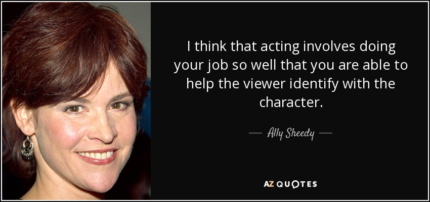 I think that acting involves doing your job so well that you are able to help the viewer identify with the character. - Ally Sheedy