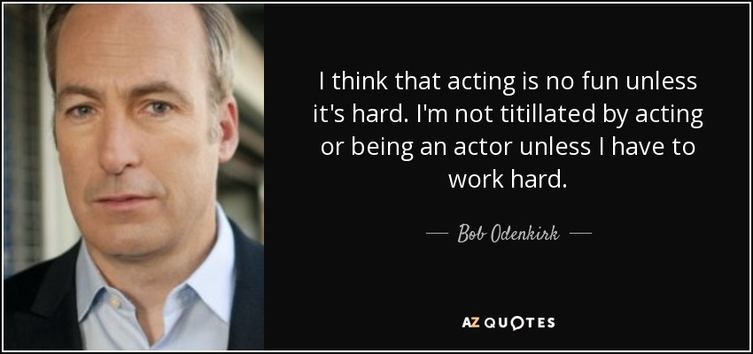 I think that acting is no fun unless it's hard. I'm not titillated by acting or being an actor unless I have to work hard. - Bob Odenkirk
