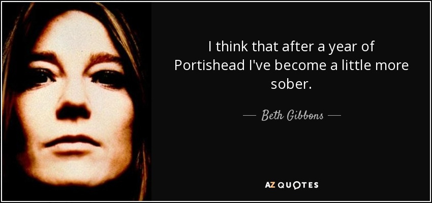 I think that after a year of Portishead I've become a little more sober. - Beth Gibbons