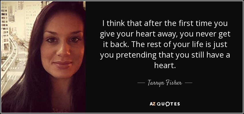 I think that after the first time you give your heart away, you never get it back. The rest of your life is just you pretending that you still have a heart. - Tarryn Fisher