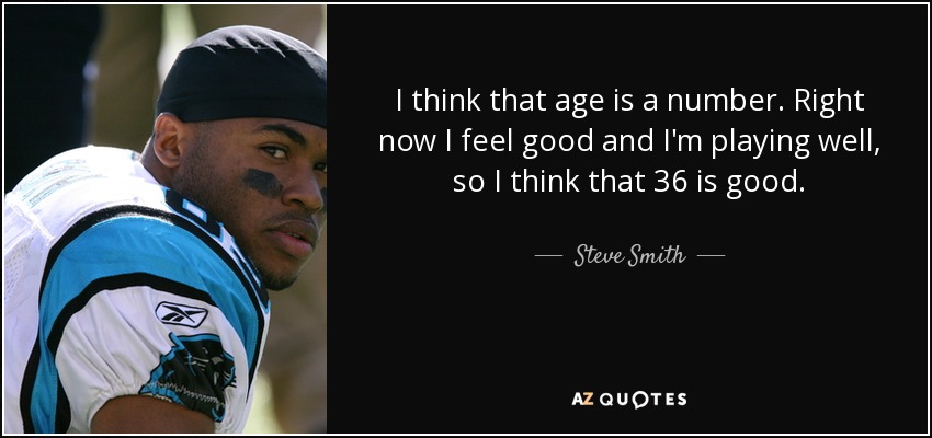 I think that age is a number. Right now I feel good and I'm playing well, so I think that 36 is good. - Steve Smith, Sr.