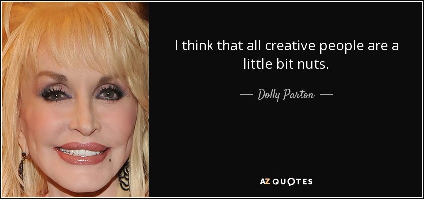 I think that all creative people are a little bit nuts. - Dolly Parton