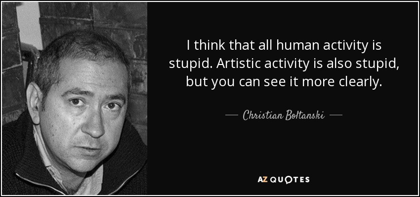 I think that all human activity is stupid. Artistic activity is also stupid, but you can see it more clearly. - Christian Boltanski