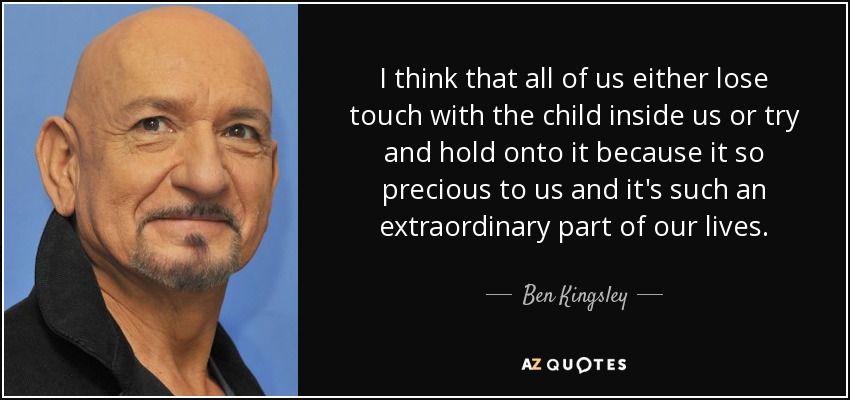 I think that all of us either lose touch with the child inside us or try and hold onto it because it so precious to us and it's such an extraordinary part of our lives. - Ben Kingsley