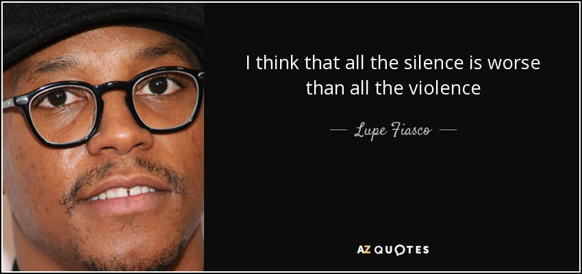 I think that all the silence is worse than all the violence - Lupe Fiasco