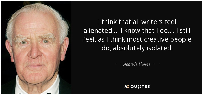 I think that all writers feel alienated. ... I know that I do. ... I still feel, as I think most creative people do, absolutely isolated. - John le Carre